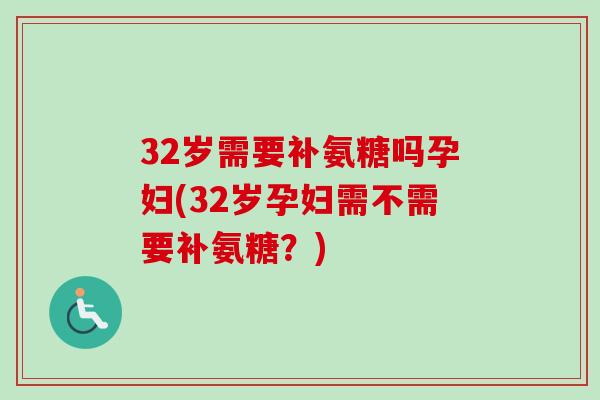 32岁需要补氨糖吗孕妇(32岁孕妇需不需要补氨糖？)