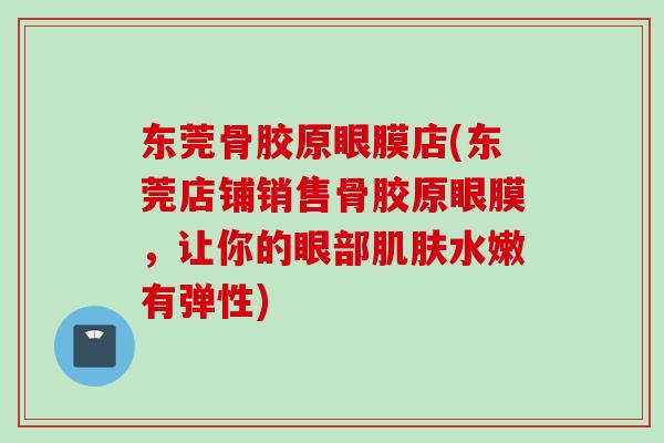 东莞骨胶原眼膜店(东莞店铺销售骨胶原眼膜，让你的眼部肌肤水嫩有弹性)