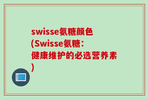 swisse氨糖颜色(Swisse氨糖：健康维护的必选营养素)