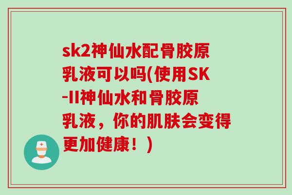 sk2神仙水配骨胶原乳液可以吗(使用SK-II神仙水和骨胶原乳液，你的肌肤会变得更加健康！)