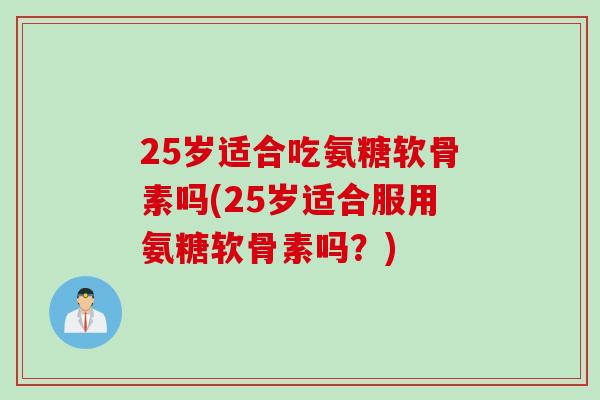 25岁适合吃氨糖软骨素吗(25岁适合服用氨糖软骨素吗?) 25岁适合吃氨糖软骨素吗(25岁适合服用氨糖软骨素吗?)