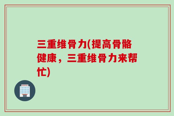 三重维骨力(提高骨骼健康，三重维骨力来帮忙)