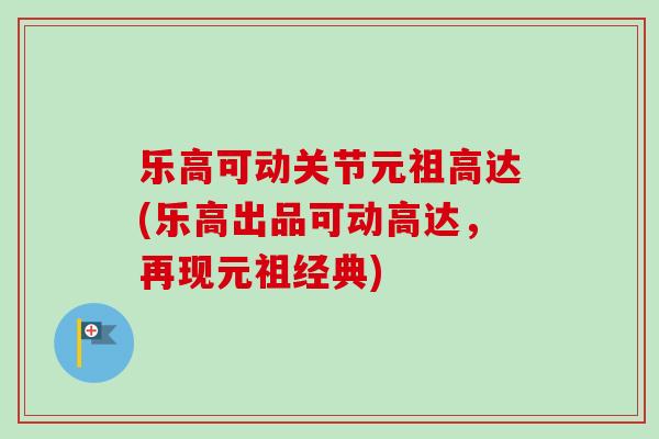 乐高可动关节元祖高达(乐高出品可动高达，再现元祖经典)