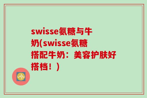 swisse氨糖与牛奶(swisse氨糖搭配牛奶：美容护肤好搭档！)
