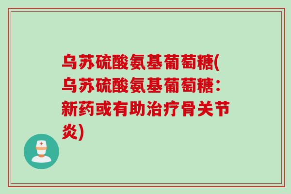 乌苏硫酸氨基葡萄糖(乌苏硫酸氨基葡萄糖：新药或有助治疗骨关节炎)