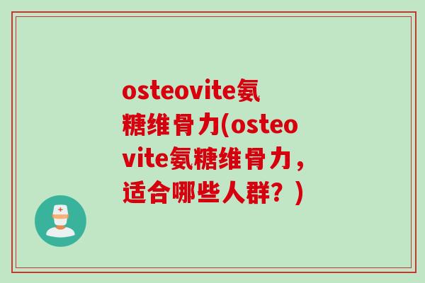 osteovite氨糖维骨力(osteovite氨糖维骨力，适合哪些人群？)
