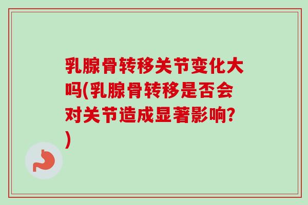 乳腺骨转移关节变化大吗(乳腺骨转移是否会对关节造成显著影响？)