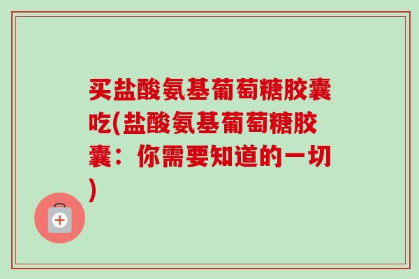 买盐酸氨基葡萄糖胶囊吃(盐酸氨基葡萄糖胶囊：你需要知道的一切)