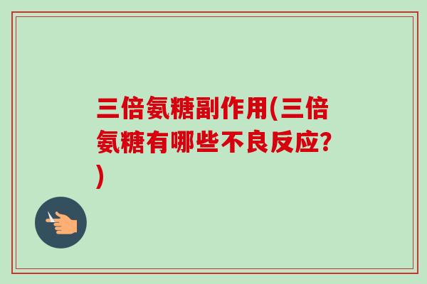 三倍氨糖副作用(三倍氨糖有哪些不良反应？)