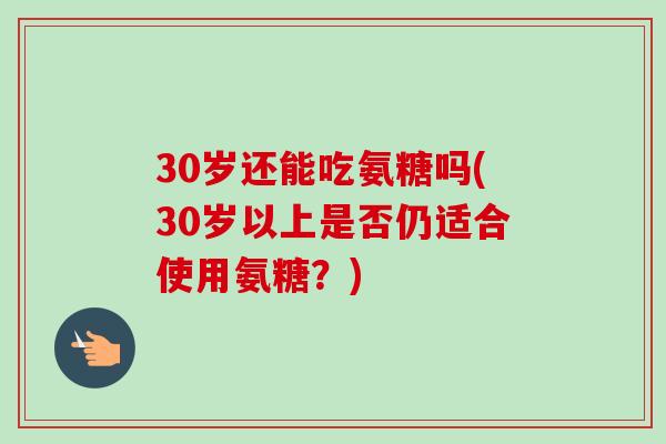 30岁还能吃氨糖吗(30岁以上是否仍适合使用氨糖？)