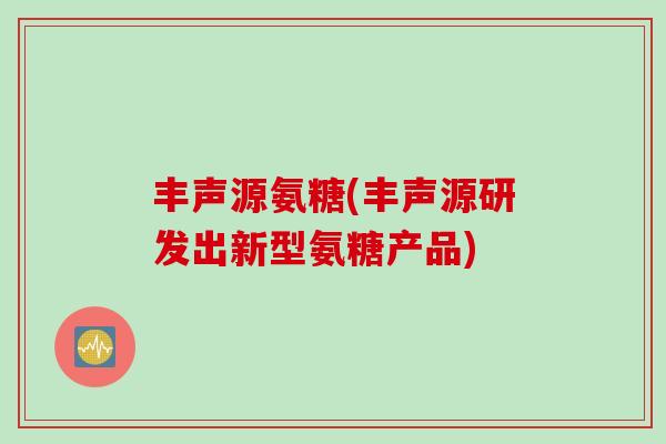 丰声源氨糖(丰声源研发出新型氨糖产品)
