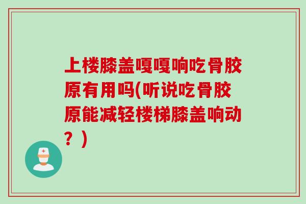 上楼膝盖嘎嘎响吃骨胶原有用吗(听说吃骨胶原能减轻楼梯膝盖响动？)