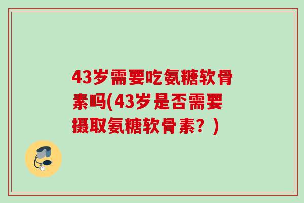 43岁需要吃氨糖软骨素吗(43岁是否需要摄取氨糖软骨素？)