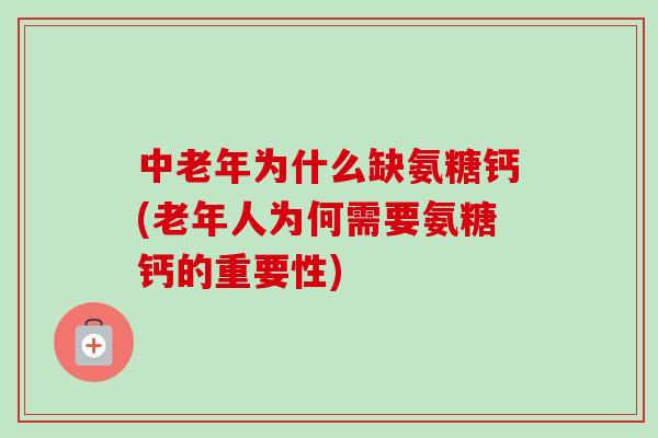 中老年为什么缺氨糖钙(老年人为何需要氨糖钙的重要性) 中老年为什么缺氨糖钙(老年人为何需要氨糖钙的重要性)