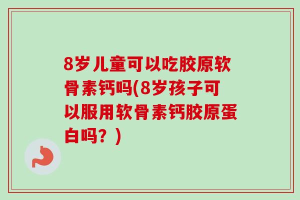 8岁儿童可以吃胶原软骨素钙吗(8岁孩子可以服用软骨素钙胶原蛋白吗？)