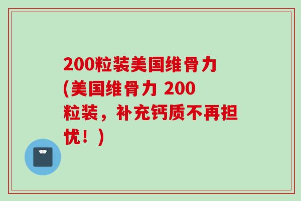 200粒装美国维骨力(美国维骨力 200粒装，补充钙质不再担忧！)