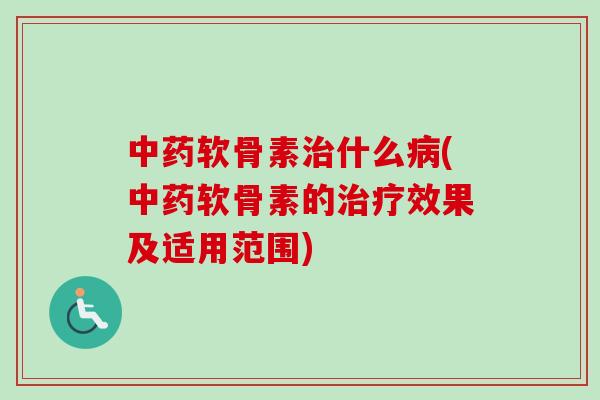 中药软骨素治什么病(中药软骨素的治疗效果及适用范围)