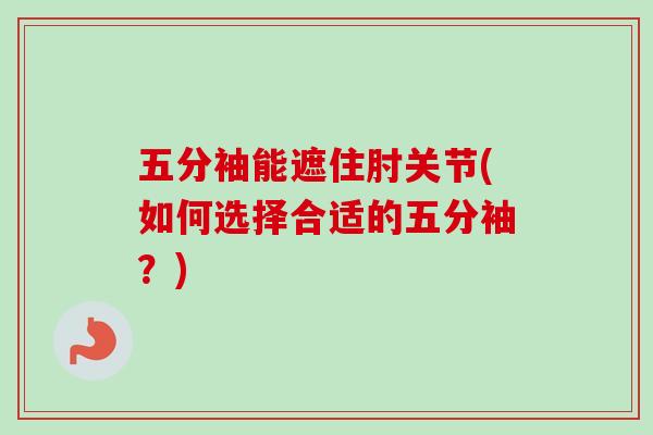 五分袖能遮住肘关节(如何选择合适的五分袖?) 五分袖能遮住肘关节(如何选择合适的五分袖?)