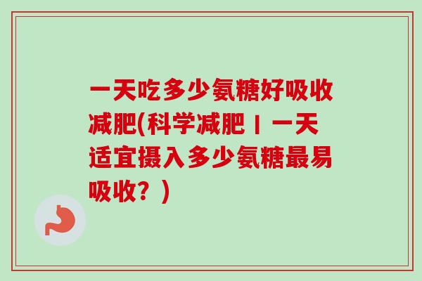 一天吃多少氨糖好吸收减肥(科学减肥丨一天适宜摄入多少氨糖最易吸收？)