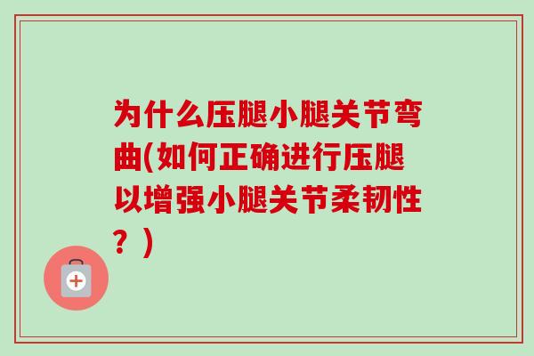 为什么压腿小腿关节弯曲(如何正确进行压腿以增强小腿关节柔韧性?) 为什么压腿小腿关节弯曲(如何正确进行压腿以增强小腿关节柔韧性?)