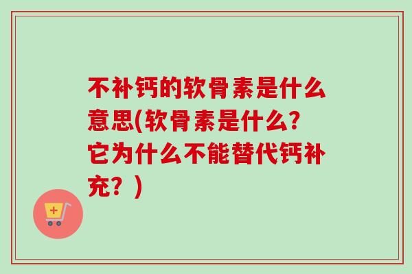 不补钙的软骨素是什么意思(软骨素是什么？它为什么不能替代钙补充？)