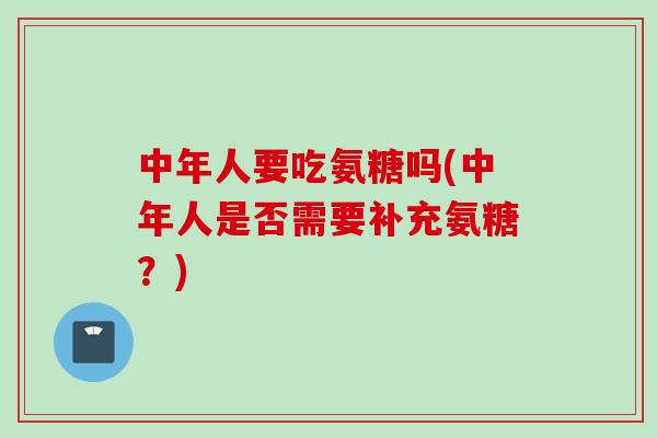 中年人要吃氨糖吗(中年人是否需要补充氨糖？)