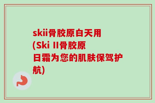 skii骨胶原白天用(Ski II骨胶原日霜为您的肌肤保驾护航)