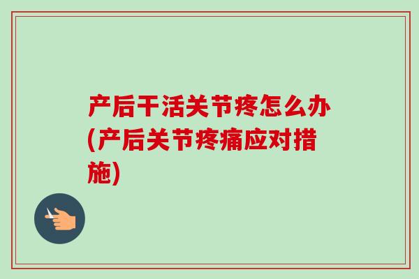 产后干活关节疼怎么办(产后关节疼痛应对措施)