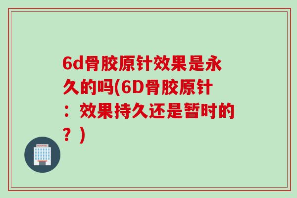 6d骨胶原针效果是永久的吗(6D骨胶原针：效果持久还是暂时的？)