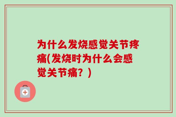 为什么发烧感觉关节疼痛(发烧时为什么会感觉关节痛？)
