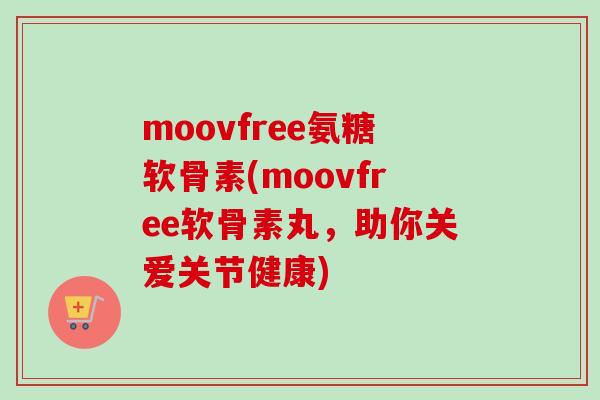 moovfree氨糖软骨素(moovfree软骨素丸，助你关爱关节健康)
