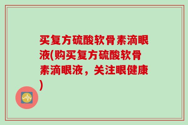 买复方硫酸软骨素滴眼液(购买复方硫酸软骨素滴眼液，关注眼健康)