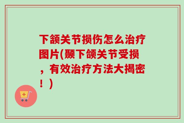 下颔关节损伤怎么治疗图片(颞下颌关节受损，有效治疗方法大揭密！)