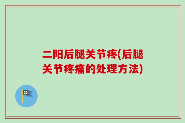 二阳后腿关节疼(后腿关节疼痛的处理方法)