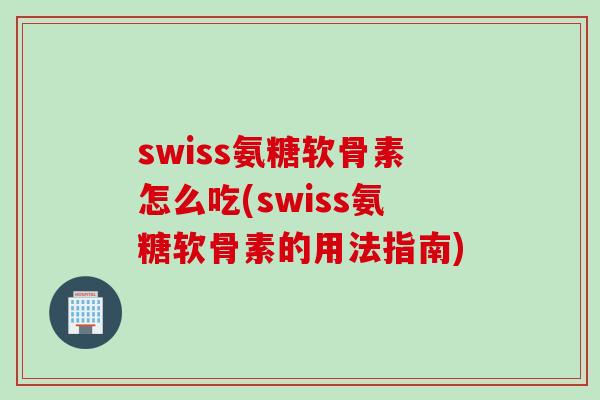 swiss氨糖软骨素怎么吃(swiss氨糖软骨素的用法指南)