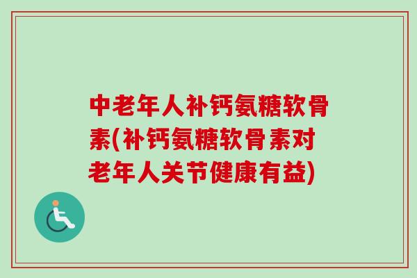 中老年人补钙氨糖软骨素(补钙氨糖软骨素对老年人关节健康有益)