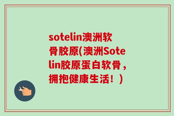 sotelin澳洲软骨胶原(澳洲Sotelin胶原蛋白软骨，拥抱健康生活！)