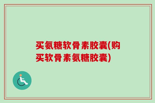 买氨糖软骨素胶囊(购买软骨素氨糖胶囊)