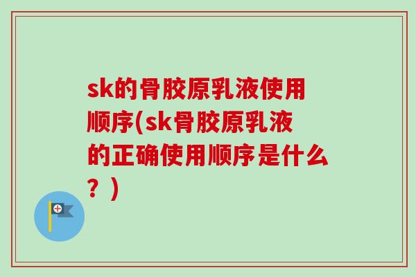 sk的骨胶原乳液使用顺序(sk骨胶原乳液的正确使用顺序是什么?) sk的骨胶原乳液使用顺序(sk骨胶原乳液的正确使用顺序是什么?)
