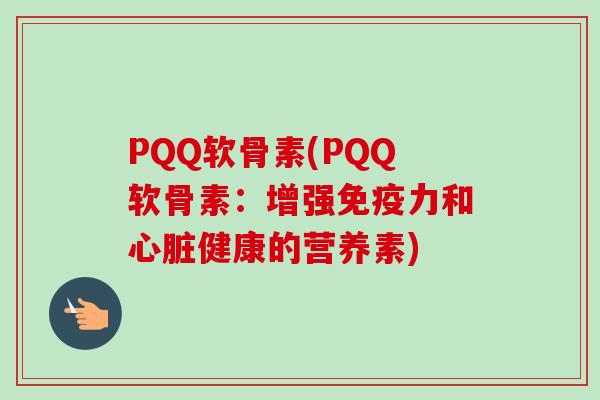PQQ软骨素(PQQ软骨素：增强免疫力和心脏健康的营养素)