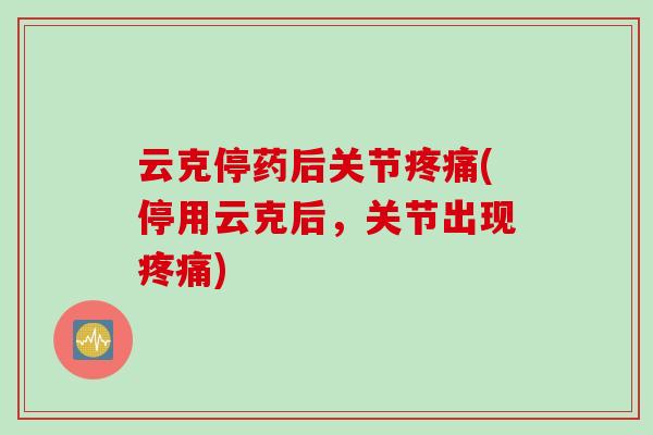 云克停药后关节疼痛(停用云克后，关节出现疼痛)