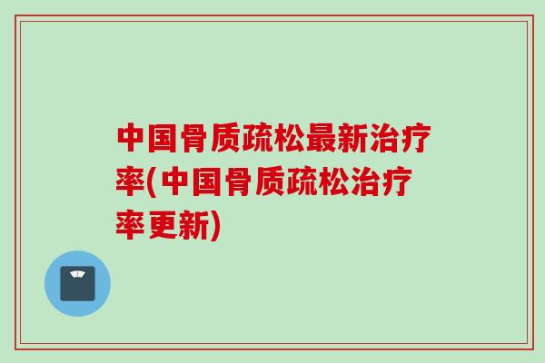 中国骨质疏松最新治疗率(中国骨质疏松治疗率更新)