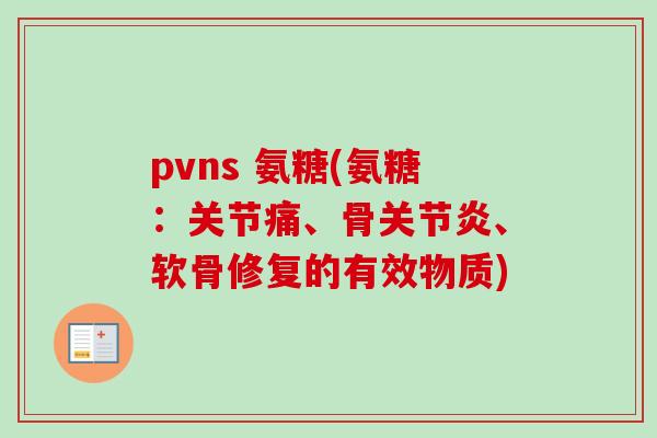 pvns 氨糖(氨糖：关节痛、骨关节炎、软骨修复的有效物质)