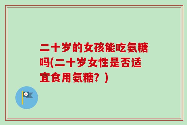 二十岁的女孩能吃氨糖吗(二十岁女性是否适宜食用氨糖？)