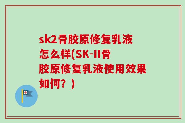 sk2骨胶原修复乳液怎么样(SK-II骨胶原修复乳液使用效果如何？)