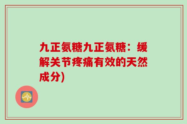 九正氨糖九正氨糖：缓解关节疼痛有效的天然成分)