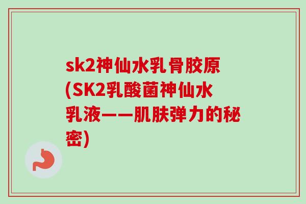 sk2神仙水乳骨胶原(SK2乳酸菌神仙水乳液——肌肤弹力的秘密)