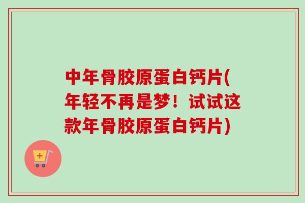 中年骨胶原蛋白钙片(年轻不再是梦！试试这款年骨胶原蛋白钙片)