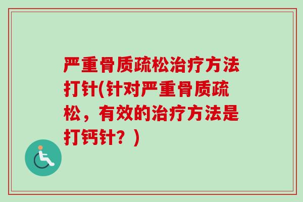 严重骨质疏松治疗方法打针(针对严重骨质疏松，有效的治疗方法是打钙针？)