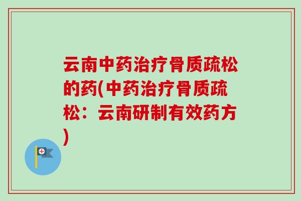 云南中药治疗骨质疏松的药(中药治疗骨质疏松：云南研制有效药方)